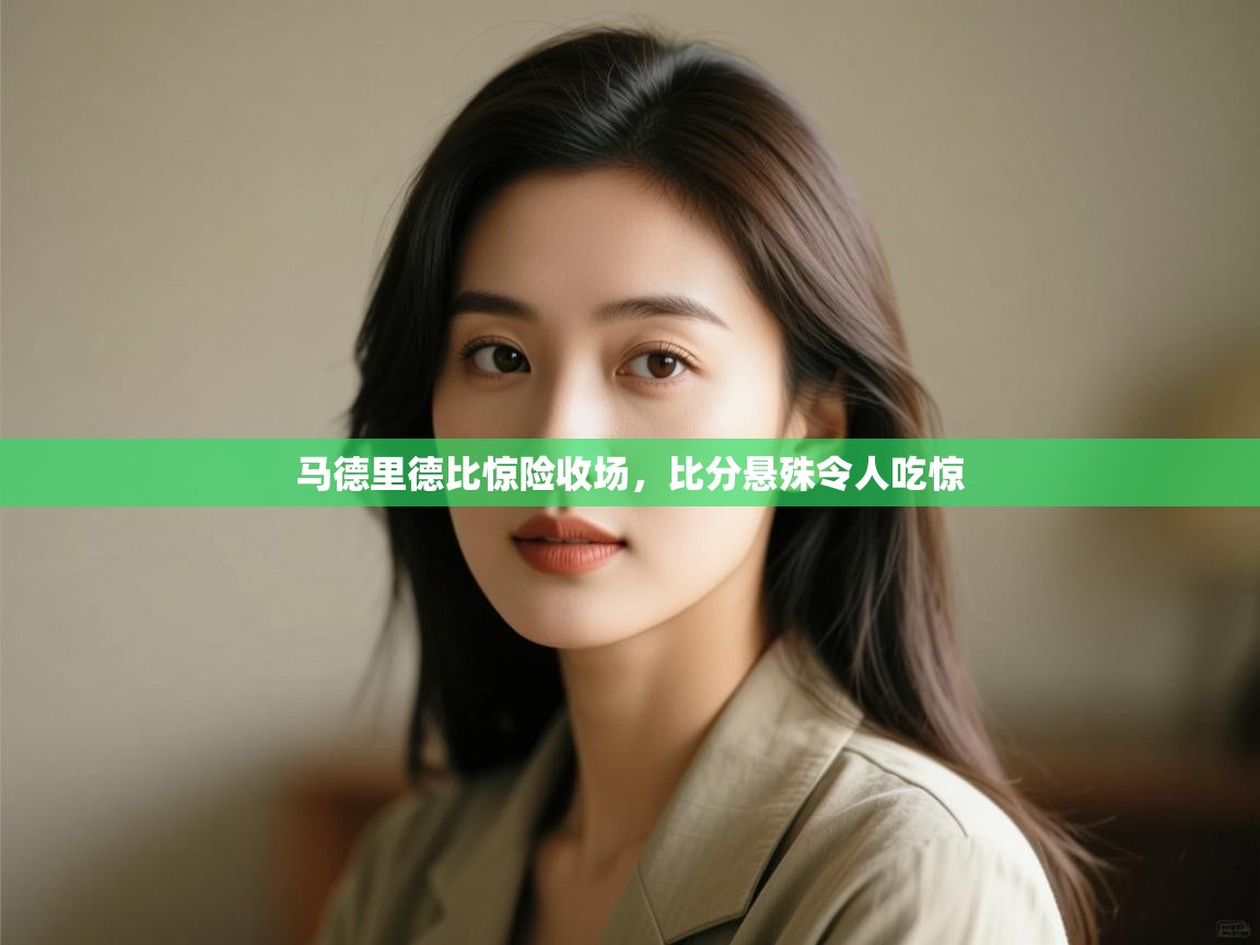 马德里德比惊险收场，比分悬殊令人吃惊  第1张