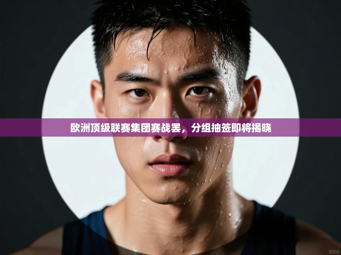 欧洲顶级联赛集团赛战罢，分组抽签即将揭晓  第1张