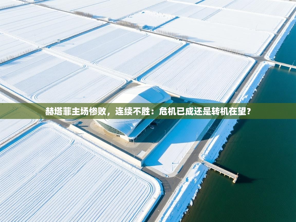 赫塔菲主场惨败，连续不胜：危机已成还是转机在望？  第1张